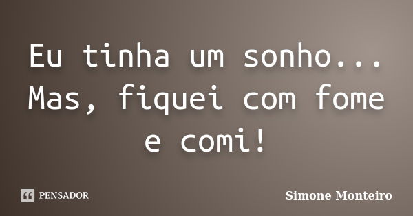 Eu tinha um sonho... Mas, fiquei com fome e comi!... Frase de Simone Monteiro.