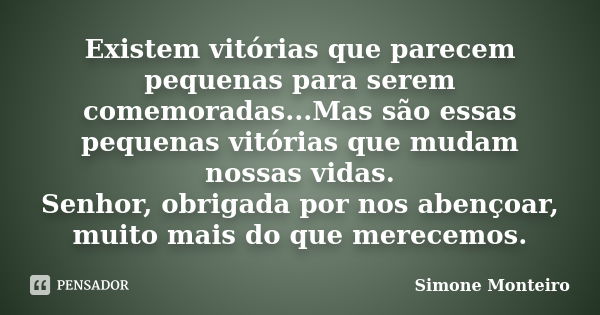 Existem vitórias que parecem pequenas para serem comemoradas...Mas são essas pequenas vitórias que mudam nossas vidas. Senhor, obrigada por nos abençoar, muito ... Frase de Simone Monteiro.