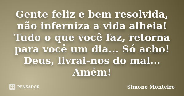 Gente feliz e bem resolvida, não inferniza a vida alheia! Tudo o que você faz, retorna para você um dia... Só acho! Deus, livrai-nos do mal... Amém!... Frase de Simone Monteiro.