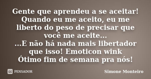 Gente que aprendeu a se aceitar! Quando eu me aceito, eu me liberto do peso de precisar que você me aceite... ...E não há nada mais libertador que isso! Emotico... Frase de Simone Monteiro.