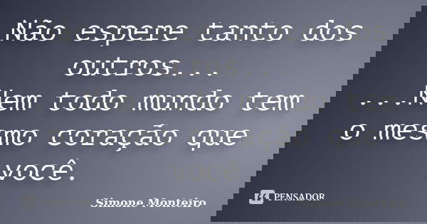 Não espere tanto dos outros... ...Nem todo mundo tem o mesmo coração que você.... Frase de Simone Monteiro.