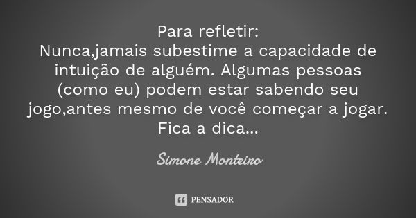 Para refletir: Nunca,jamais subestime a capacidade de intuição de alguém. Algumas pessoas (como eu) podem estar sabendo seu jogo,antes mesmo de você começar a j... Frase de simone monteiro.