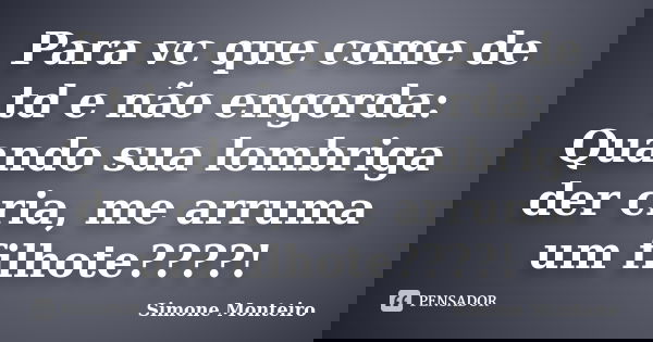Para vc que come de td e não engorda: Quando sua lombriga der cria, me arruma um filhote????!... Frase de Simone Monteiro.