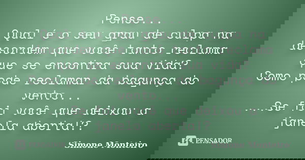 Pense... Qual é o seu grau de culpa na desordem que você tanto reclama que se encontra sua vida? Como pode reclamar da bagunça do vento... ...Se foi você que de... Frase de Simone Monteiro.