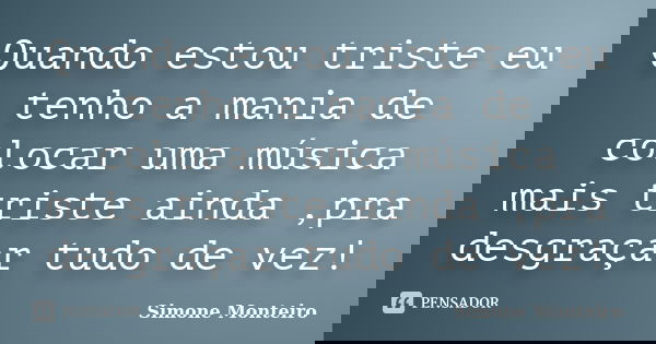 Quando estou triste eu tenho a mania de colocar uma música mais triste ainda ,pra desgraçar tudo de vez!... Frase de simone monteiro.