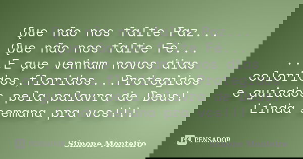 Que não nos falte Paz... Que não nos falte Fé... ...E que venham novos dias coloridos,floridos...Protegidos e guiados pela palavra de Deus! Linda semana pra vcs... Frase de simone monteiro.