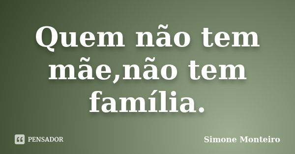 Quem não tem mãe,não tem família.... Frase de simone monteiro.