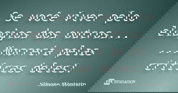 Se você viver pelo elogios dos outros... ...Morrerá pelas críticas deles!... Frase de Simone Monteiro.