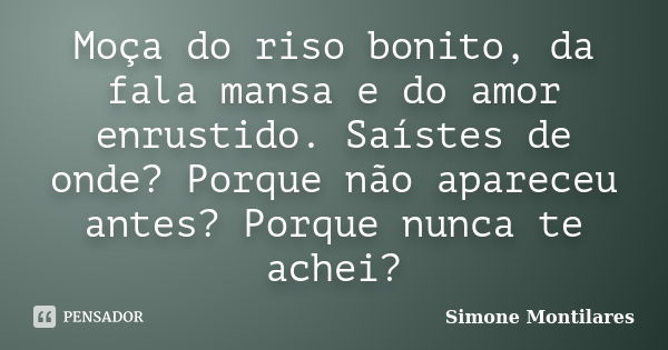 Moça do riso bonito, da fala mansa e do amor enrustido. Saístes de onde? Porque não apareceu antes? Porque nunca te achei?... Frase de Simone Montilares.