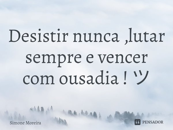Desistir nunca ,lutar sempre e vencer com ousadia ! ツ... Frase de Simone Moreira.