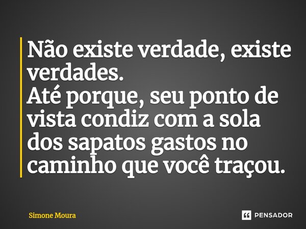 ⁠Não existe verdade, existe verdades. Até porque, seu ponto de vista condiz com a sola dos sapatos gastos no caminho que você traçou.... Frase de Simone Moura.