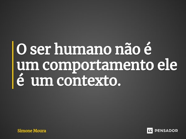 O ser humano não é um comportamento ele é um contexto.... Frase de Simone Moura.