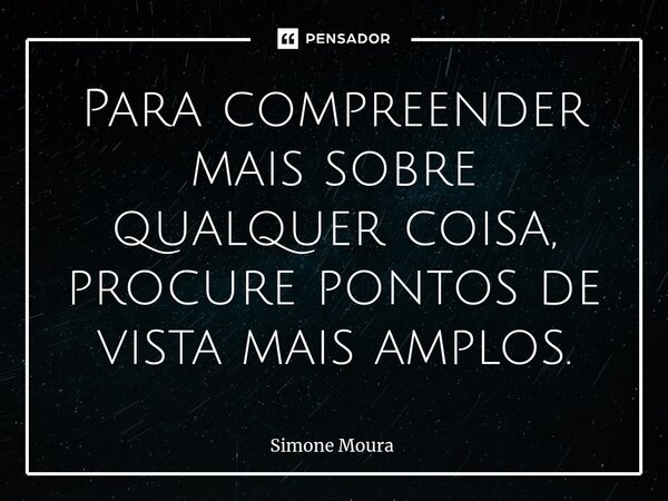 ⁠Para compreender mais sobre qualquer coisa, procure pontos de vista mais amplos.... Frase de Simone Moura.