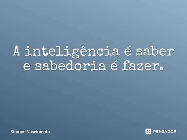 A inteligência é saber e sabedoria é fazer. ⁠... Frase de Simone Nascimento.