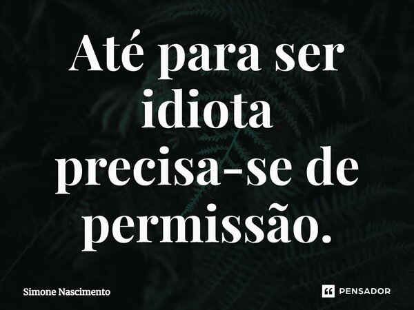 ⁠Até para ser idiota precisa-se de permissão.... Frase de Simone Nascimento.