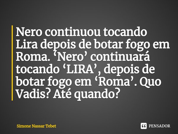 ⁠Nero continuou tocando Lira depois de botar fogo em Roma. ‘Nero’ continuará tocando ‘LIRA’, depois de botar fogo em ‘Roma’. Quo Vadis? Até quando?... Frase de Simone Nassar Tebet.