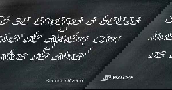 Só se enxerga a beleza invisível de alguém, com os olhos da alma!... Frase de Simone Oliveira.
