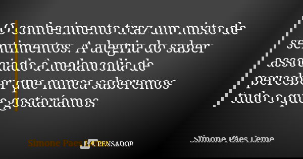 O conhecimento traz um misto de sentimentos. A alegria do saber associado à melancolia de perceber que nunca saberemos tudo o que gostaríamos.... Frase de Simone Paes Leme.