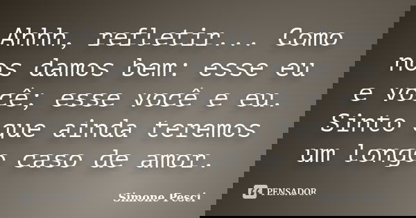 Ahhh, refletir... Como nos damos bem: esse eu e você; esse você e eu. Sinto que ainda teremos um longo caso de amor.... Frase de Simone Pesci.