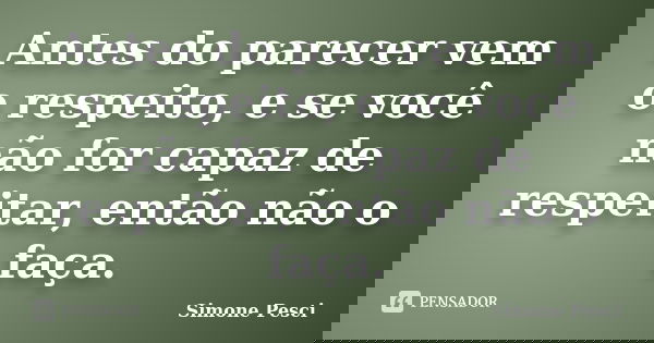Antes do parecer vem o respeito, e se você não for capaz de respeitar, então não o faça.... Frase de Simone Pesci.
