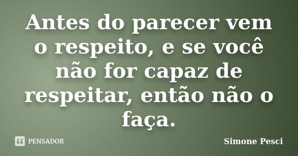 Antes do parecer vem o respeito, e se você não for capaz de respeitar, então não o faça.... Frase de Simone Pesci.