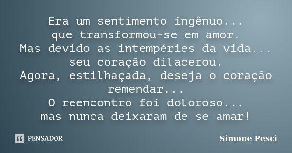 Era um sentimento ingênuo... que transformou-se em amor. Mas devido as intempéries da vida... seu coração dilacerou. Agora, estilhaçada, deseja o coração remend... Frase de Simone Pesci.