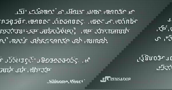 Eu clamei a Deus uma mente e coração menos insanos, mas a minha fé mostrou-se abalável, me tornando o fiel mais descrente do mundo. [Quote do livro]: Dezesseis,... Frase de Simone Pesci.