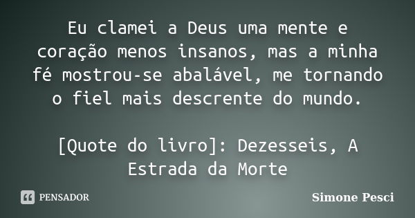 Eu clamei a Deus uma mente e coração menos insanos, mas a minha fé mostrou-se abalável, me tornando o fiel mais descrente do mundo. [Quote do livro]: Dezesseis,... Frase de Simone Pesci.