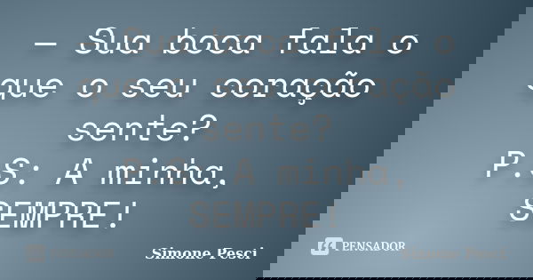 — Sua boca fala o que o seu coração sente? P.S: A minha, SEMPRE!... Frase de Simone Pesci.