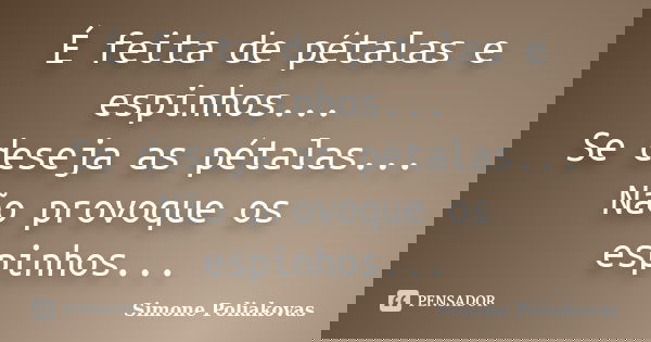 É feita de pétalas e espinhos... Se deseja as pétalas... Não provoque os espinhos...... Frase de Simone Poliakovas.