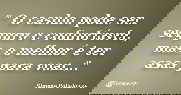 " O casulo pode ser seguro e confortável, mas o melhor é ter asas para voar..."... Frase de Simone Poliakovas.