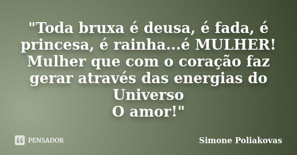 "Toda bruxa é deusa, é fada, é princesa, é rainha...é MULHER! Mulher que com o coração faz gerar através das energias do Universo O amor!"... Frase de Simone Poliakovas.