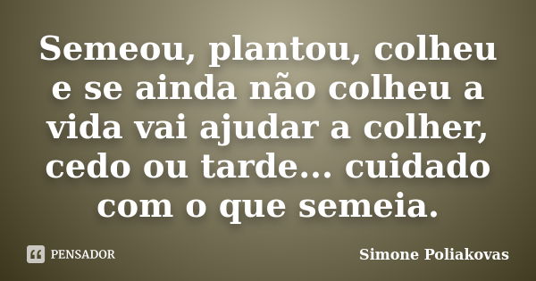 Semeou, plantou, colheu e se ainda não colheu a vida vai ajudar a colher, cedo ou tarde... cuidado com o que semeia.... Frase de Simone Poliakovas.