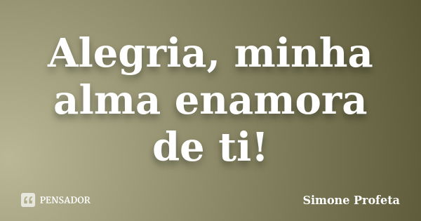 Alegria, minha alma enamora de ti!... Frase de Simone Profeta.