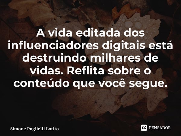 A vida editada dos influenciadores digitais está destruindo milhares de vidas. Reflita sobre o conteúdo que você segue. ⁠... Frase de Simone Puglielli Lotito.