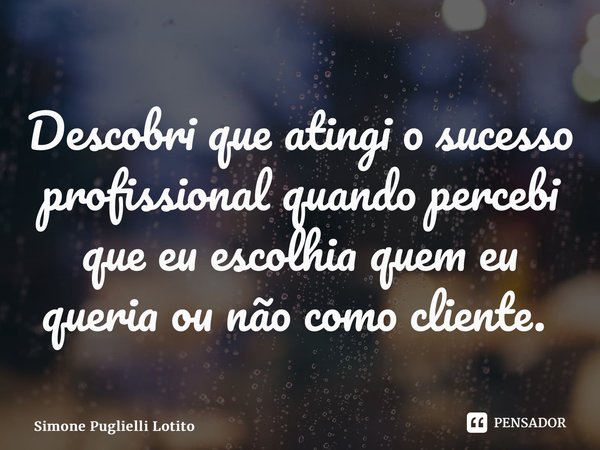 Descobri que atingi o sucesso profissional quando percebi que eu escolhia quem eu queria ou não como cliente. ⁠... Frase de Simone Puglielli Lotito.