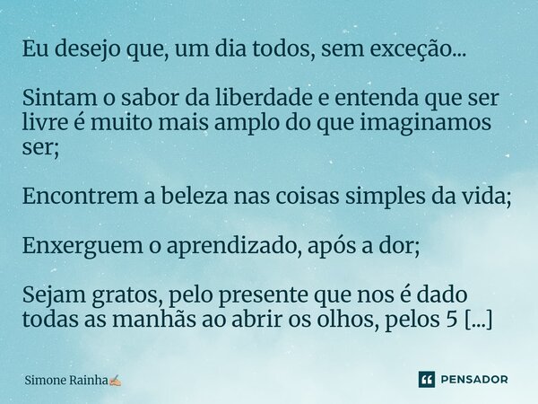Eu desejo que, um dia todos, sem exceção... Sintam o sabor da liberdade e entenda que ser livre é muito mais amplo do que imaginamos ser; Encontrem a beleza na... Frase de Simone Rainha.