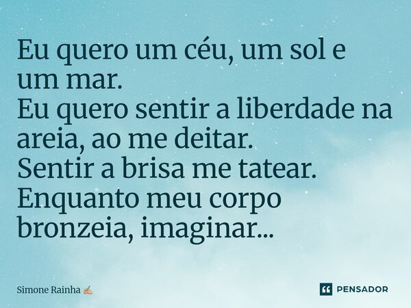 ⁠Eu quero um céu, um sol e um mar. Eu quero sentir a liberdade na areia, ao me deitar. Sentir a brisa me tatear. Enquanto meu corpo bronzeia, imaginar...... Frase de Simone Rainha.