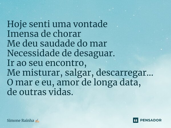 ⁠Hoje senti uma vontade Imensa de chorar Me deu saudade do mar Necessidade de desaguar. Ir ao seu encontro, Me misturar, salgar, descarregar... O mar e eu, amor... Frase de Simone Rainha.