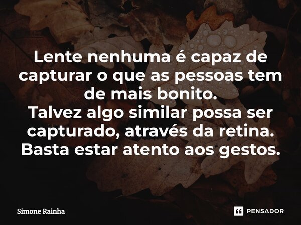 ⁠Lente nenhuma é capaz de capturar o que as pessoas tem de mais bonito. Talvez algo similar possa ser capturado,através da retina. Basta estar atento aos gestos... Frase de Simone Rainha.
