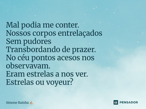 ⁠ Mal podia me conter. Nossos corpos entrelaçados Sem pudores Transbordando de prazer. No céu pontos acesos nos observavam. Eram estrelas a nos ver. Estrelas ou... Frase de Simone Rainha.