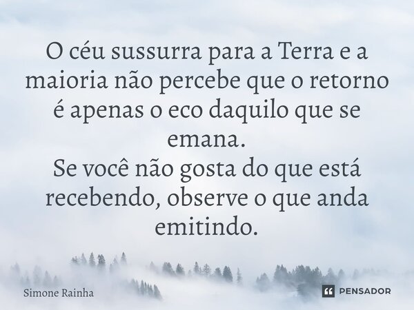 ⁠⁠O céu sussurra para a Terra e a maioria não percebe que o retorno é apenas o eco daquilo que se emana. Se você não gosta do que está recebendo, observe o que ... Frase de Simone Rainha.