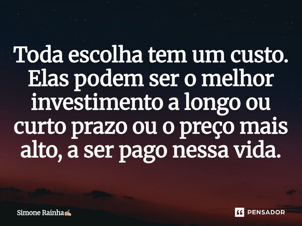⁠Toda escolha tem um custo. Elas podem ser o melhor investimento a longo ou curto prazo ou o preço mais alto, a ser pago nessa vida.... Frase de Simone Rainha.