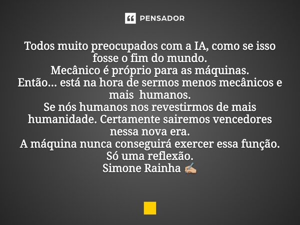 Todos muito preocupados com a IA, como se isso fosse o fim do mundo. Mecânico é próprio para as máquinas. Então... está na hora de sermos menos mecânicos e mai... Frase de Simone Rainha.