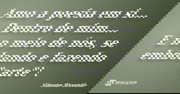 Amo a poesia em si... Dentro de mim... E no meio de nós, se embolando e fazendo "arte"!... Frase de Simone Resende.