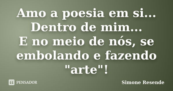 Amo a poesia em si... Dentro de mim... E no meio de nós, se embolando e fazendo "arte"!... Frase de Simone Resende.