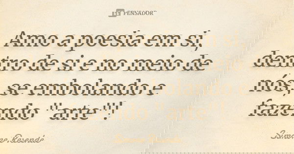 Amo a poesia em si, dentro de si e no meio de nós, se embolando e fazendo "arte"!... Frase de Simone Resende.