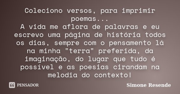 Coleciono versos, para imprimir poemas... A vida me aflora de palavras e eu escrevo uma página de história todos os dias, sempre com o pensamento lá na minha &q... Frase de Simone Resende.