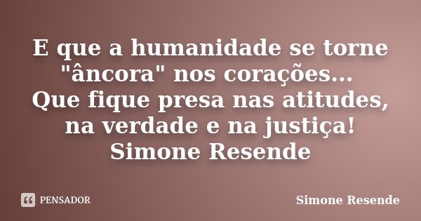 E que a humanidade se torne "âncora" nos corações... Que fique presa nas atitudes, na verdade e na justiça! Simone Resende... Frase de Simone Resende.