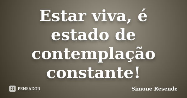 Estar viva, é estado de contemplação constante!... Frase de Simone Resende.